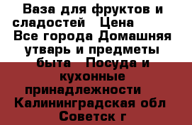 Ваза для фруктов и сладостей › Цена ­ 300 - Все города Домашняя утварь и предметы быта » Посуда и кухонные принадлежности   . Калининградская обл.,Советск г.